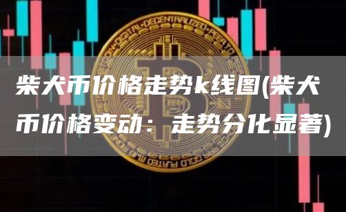 柴犬币价格走势k线图 - 柴犬币价格变动：走势分化显著